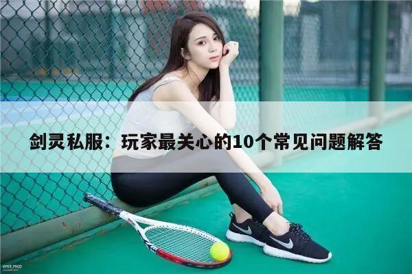 剑灵私服：玩家最关心的10个常见问题解答