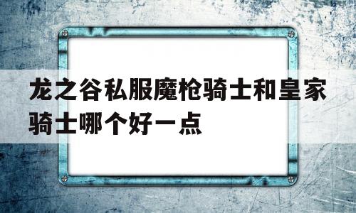 关于龙之谷私服魔枪骑士和皇家骑士哪个好一点的信息