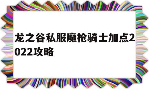 关于龙之谷私服魔枪骑士加点2022攻略的信息