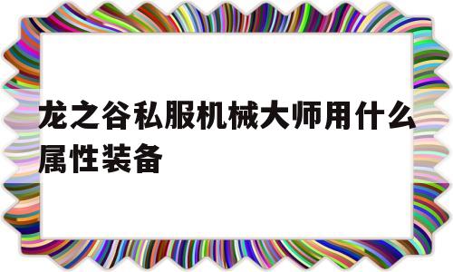 包含龙之谷私服机械大师用什么属性装备的词条