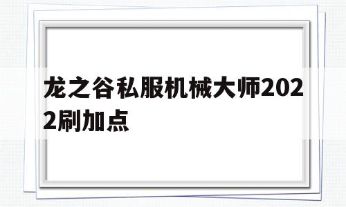 龙之谷私服机械大师2022刷加点的简单介绍