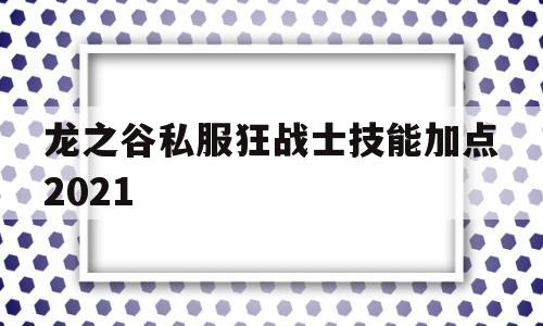 关于龙之谷私服狂战士技能加点2021的信息