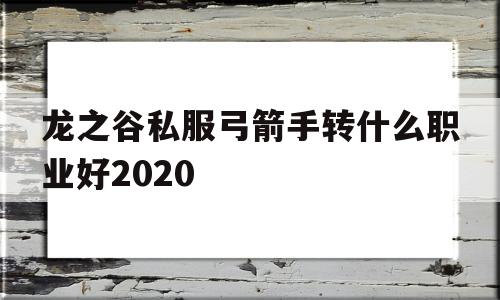 龙之谷私服弓箭手转什么职业好2020的简单介绍