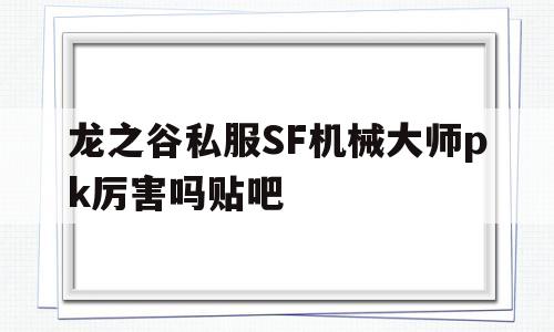 包含龙之谷私服SF机械大师pk厉害吗贴吧的词条