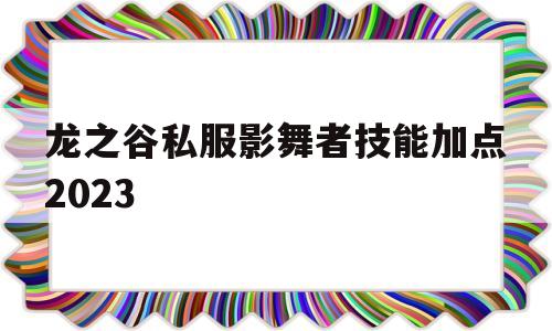 龙之谷私服影舞者技能加点2023的简单介绍