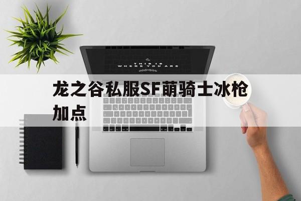 龙之谷私服SF萌骑士冰枪加点的简单介绍