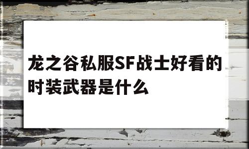 龙之谷私服SF战士好看的时装武器是什么的简单介绍