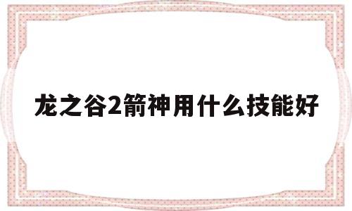 龙之谷2箭神用什么技能好