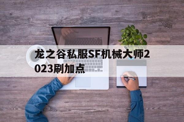 关于龙之谷私服SF机械大师2023刷加点的信息