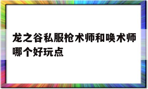 关于龙之谷私服枪术师和唤术师哪个好玩点的信息