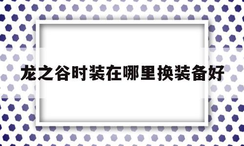 龙之谷时装在哪里换装备好