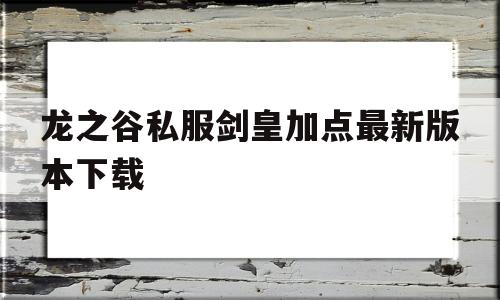 龙之谷私服剑皇加点最新版本下载的简单介绍