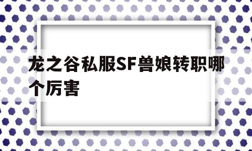 关于龙之谷私服SF兽娘转职哪个厉害的信息