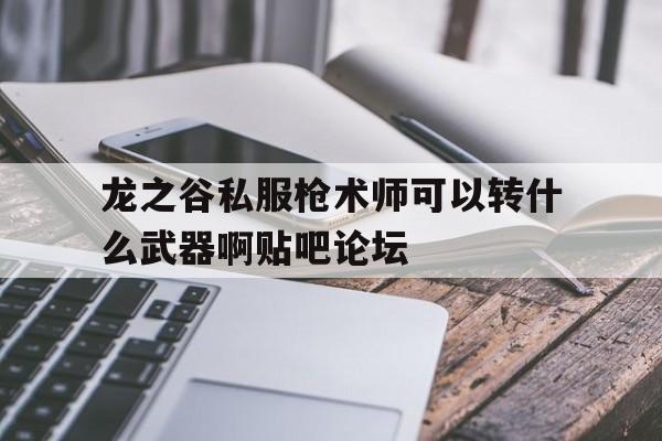 龙之谷私服枪术师可以转什么武器啊贴吧论坛的简单介绍