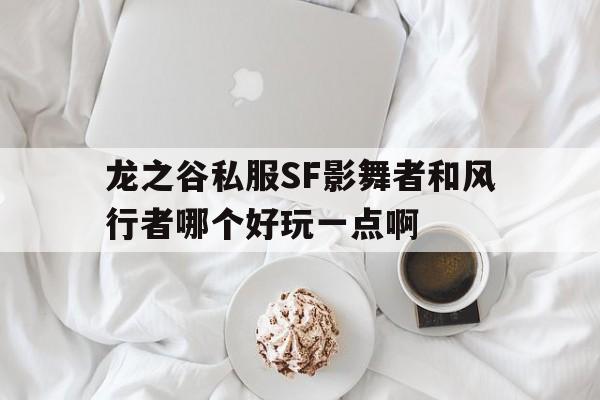 龙之谷私服SF影舞者和风行者哪个好玩一点啊的简单介绍