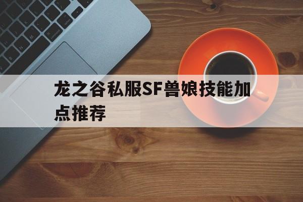 关于龙之谷私服SF兽娘技能加点推荐的信息