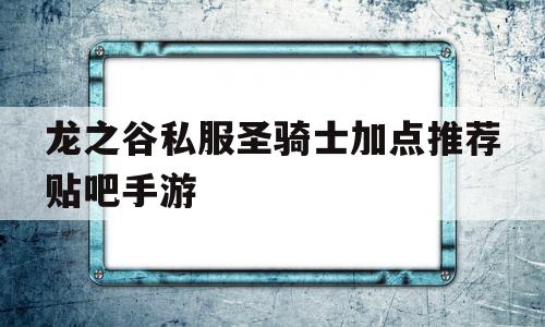 龙之谷私服圣骑士加点推荐贴吧手游的简单介绍