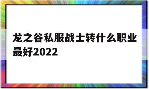 包含龙之谷私服战士转什么职业最好2022的词条