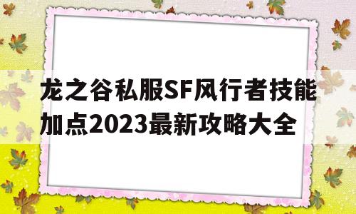 龙之谷私服SF风行者技能加点2023最新攻略大全的简单介绍