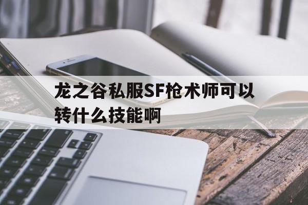 关于龙之谷私服SF枪术师可以转什么技能啊的信息