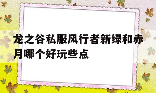 龙之谷私服风行者新绿和赤月哪个好玩些点的简单介绍