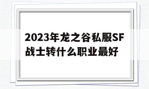 2023年龙之谷私服SF战士转什么职业最好的简单介绍