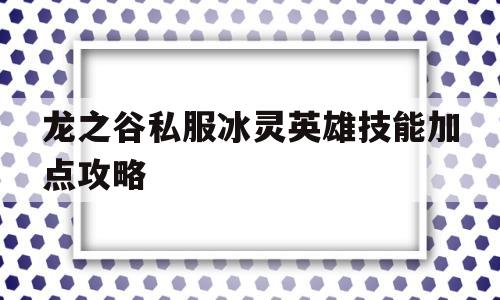 龙之谷私服冰灵英雄技能加点攻略的简单介绍