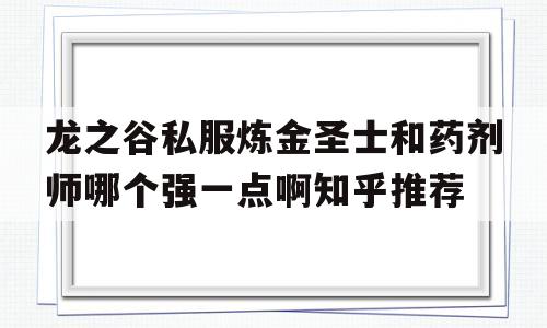 龙之谷私服炼金圣士和药剂师哪个强一点啊知乎推荐的简单介绍