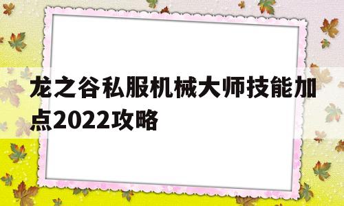 龙之谷私服机械大师技能加点2022攻略的简单介绍