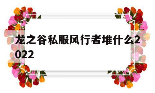 龙之谷私服风行者堆什么2022的简单介绍