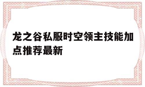 关于龙之谷私服时空领主技能加点推荐最新的信息