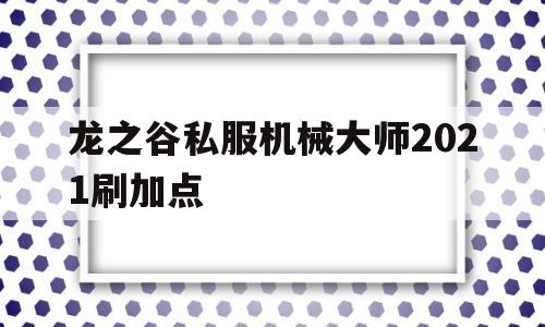 龙之谷私服机械大师2021刷加点的简单介绍