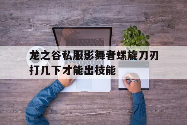 包含龙之谷私服影舞者螺旋刀刃打几下才能出技能的词条