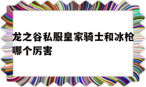 龙之谷私服皇家骑士和冰枪哪个厉害的简单介绍