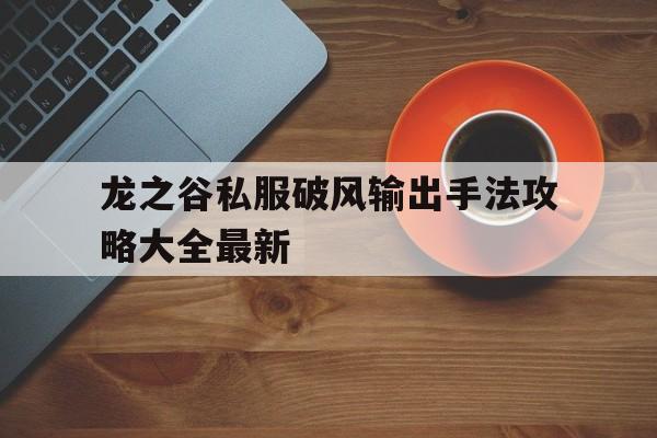 龙之谷私服破风输出手法攻略大全最新的简单介绍