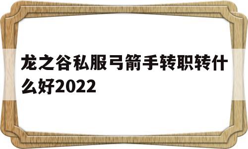 包含龙之谷私服弓箭手转职转什么好2022的词条