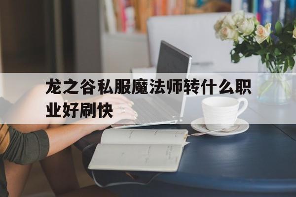 龙之谷私服魔法师转什么职业好刷快