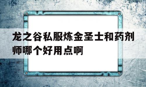 龙之谷私服炼金圣士和药剂师哪个好用点啊的简单介绍