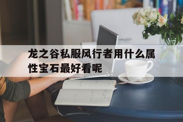 龙之谷私服风行者用什么属性宝石最好看呢的简单介绍