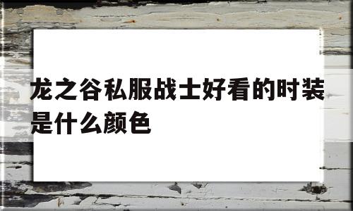 关于龙之谷私服战士好看的时装是什么颜色的信息