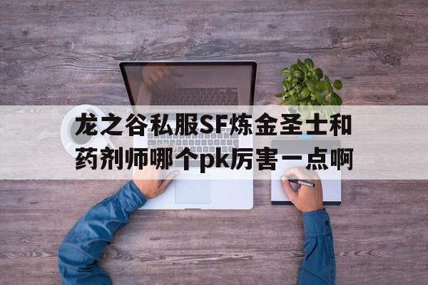 龙之谷私服SF炼金圣士和药剂师哪个pk厉害一点啊的简单介绍