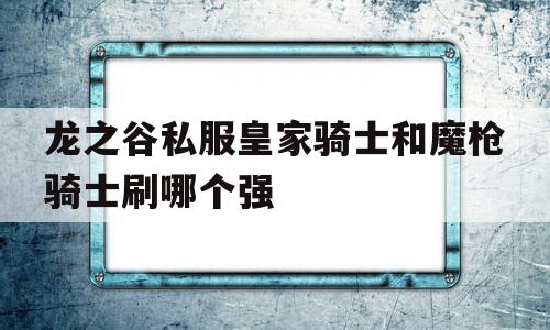 关于龙之谷私服皇家骑士和魔枪骑士刷哪个强的信息