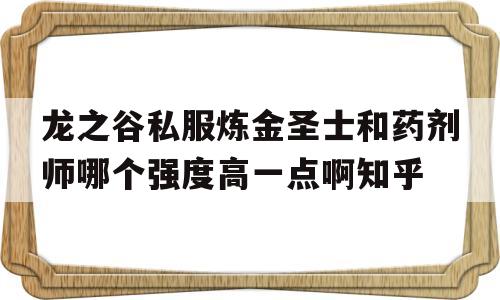 龙之谷私服炼金圣士和药剂师哪个强度高一点啊知乎的简单介绍