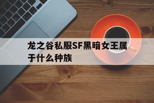 包含龙之谷私服SF黑暗女王属于什么种族的词条