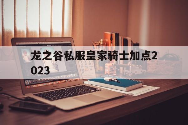 关于龙之谷私服皇家骑士加点2023的信息