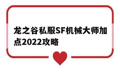 龙之谷私服SF机械大师加点2022攻略的简单介绍