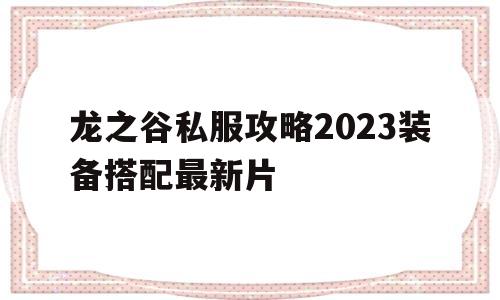 龙之谷私服攻略2023装备搭配最新片的简单介绍