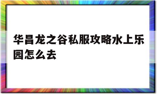 华昌龙之谷私服攻略水上乐园怎么去的简单介绍