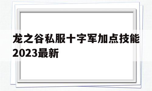 龙之谷私服十字军加点技能2023最新的简单介绍