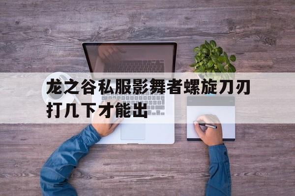 关于龙之谷私服影舞者螺旋刀刃打几下才能出的信息